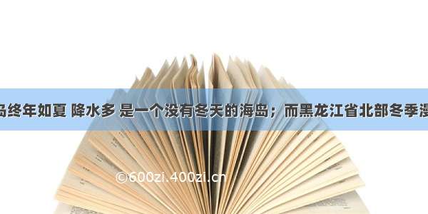 我国海南岛终年如夏 降水多 是一个没有冬天的海岛；而黑龙江省北部冬季漫长多冰雪 