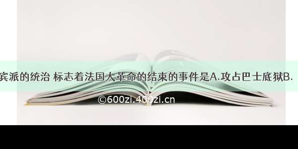 结束了雅各宾派的统治 标志着法国大革命的结束的事件是A.攻占巴士底狱B.《人权宣言》