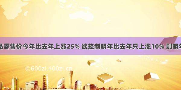 单选题某商品零售价今年比去年上涨25% 欲控制明年比去年只上涨10% 则明年比今年降价