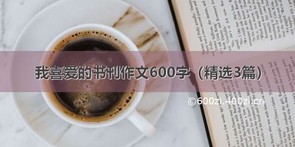 我喜爱的书刊作文600字（精选3篇）