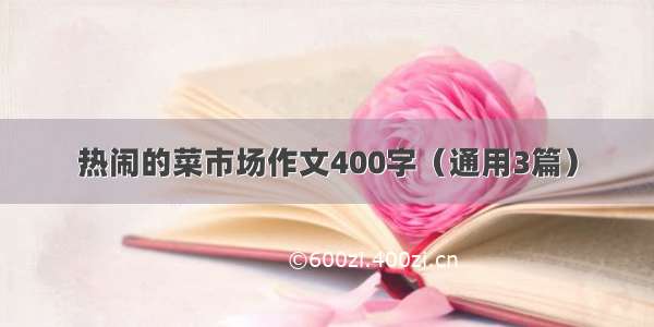 热闹的菜市场作文400字（通用3篇）