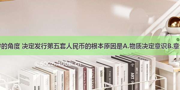 单选题从哲学的角度 决定发行第五套人民币的根本原因是A.物质决定意识B.意识能够正确反