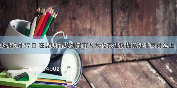 单选题5月27日 在昆明市规划局市人大代表建议提案办理商讨会上 昆