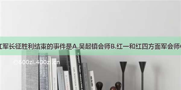 单选题宣告红军长征胜利结束的事件是A.吴起镇会师B.红一和红四方面军会师C.红二和红四