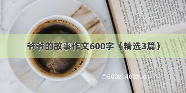 爷爷的故事作文600字（精选3篇）