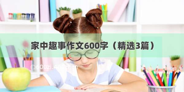 家中趣事作文600字（精选3篇）