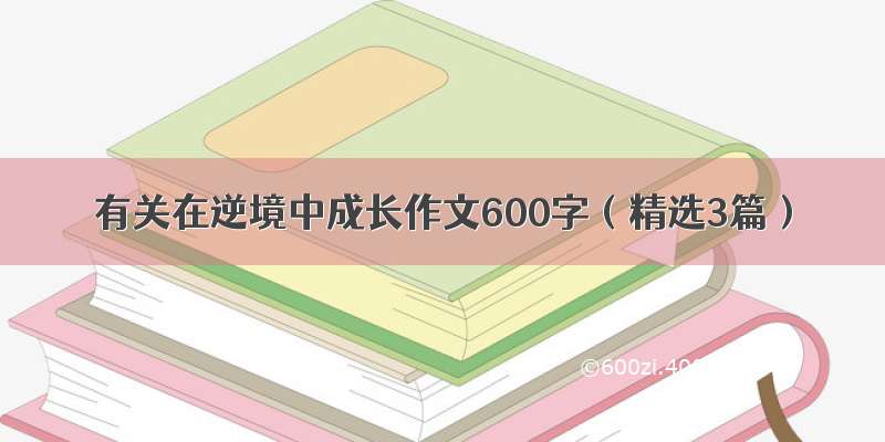 有关在逆境中成长作文600字（精选3篇）