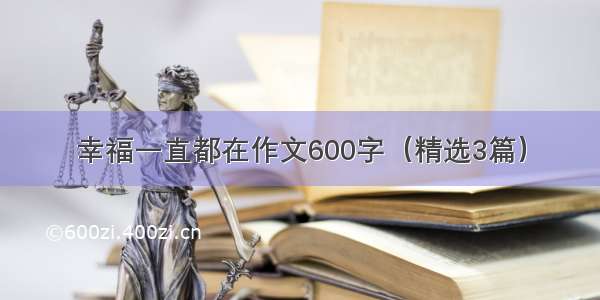 幸福一直都在作文600字（精选3篇）