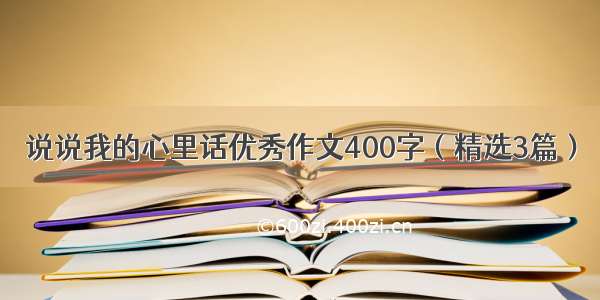 说说我的心里话优秀作文400字（精选3篇）