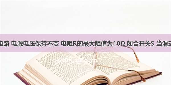 如图所示电路 电源电压保持不变 电阻R的最大阻值为10Ω 闭合开关S 当滑动变阻器的