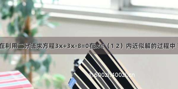 单选题在利用二分法求方程3x+3x-8=0在x∈（1 2）内近似解的过程中 若f（2）