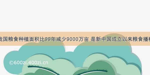 单选题去年我国粮食种植面积比99年减少9000万亩 是新中国成立以来粮食播种面积最少的