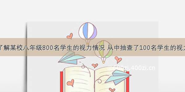 单选题为了了解某校八年级800名学生的视力情况 从中抽查了100名学生的视力进行检查统