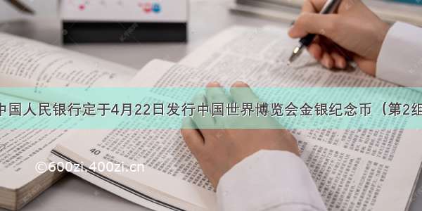 单选题中国人民银行定于4月22日发行中国世界博览会金银纪念币（第2组）一套。