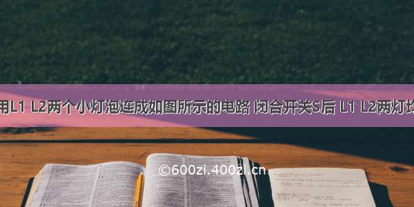 小琳同学用L1 L2两个小灯泡连成如图所示的电路 闭合开关S后 L1 L2两灯均正常发光