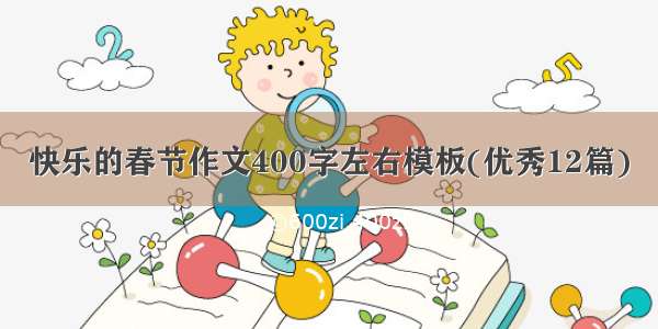 快乐的春节作文400字左右模板(优秀12篇)