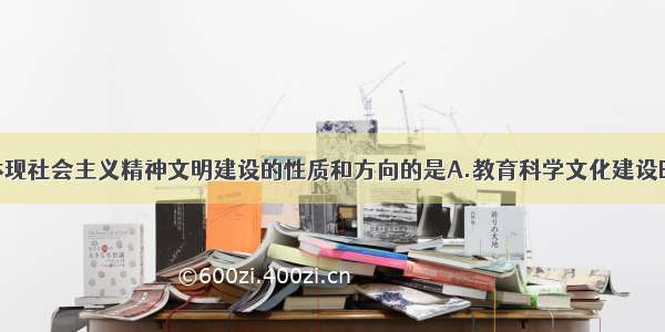 单选题集中体现社会主义精神文明建设的性质和方向的是A.教育科学文化建设B.民主法制建