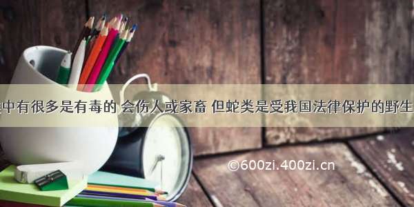 单选题蛇类中有很多是有毒的 会伤人或家畜 但蛇类是受我国法律保护的野生动物。对于