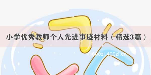 小学优秀教师个人先进事迹材料（精选3篇）