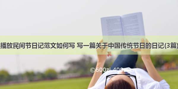 播放民间节日记范文如何写 写一篇关于中国传统节日的日记(3篇)
