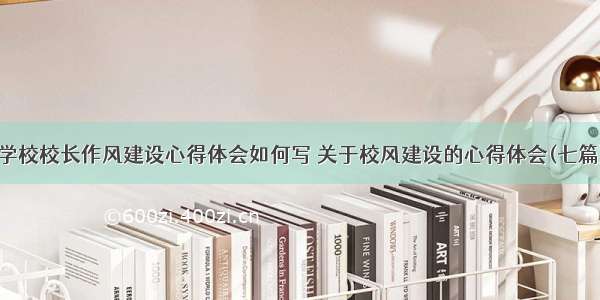 学校校长作风建设心得体会如何写 关于校风建设的心得体会(七篇)