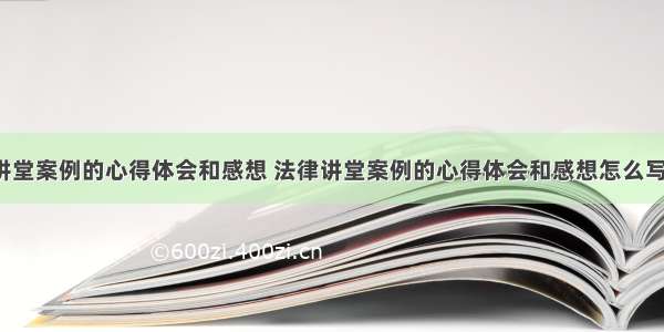 法律讲堂案例的心得体会和感想 法律讲堂案例的心得体会和感想怎么写(7篇)