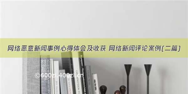 网络恶意新闻事例心得体会及收获 网络新闻评论案例(二篇)