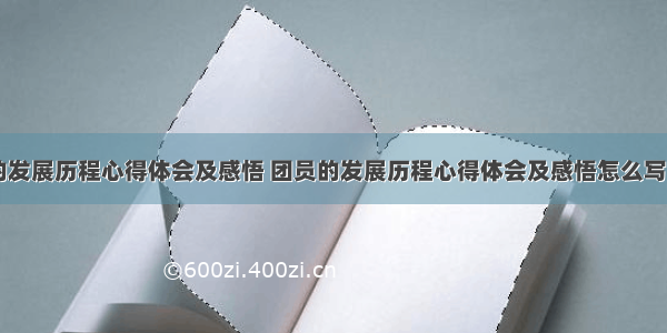 团员的发展历程心得体会及感悟 团员的发展历程心得体会及感悟怎么写(六篇)