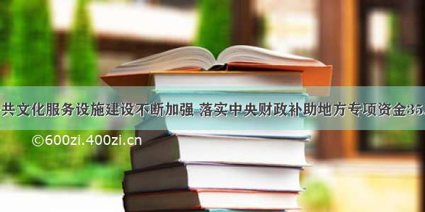  我国公共文化服务设施建设不断加强 落实中央财政补助地方专项资金35.97亿元