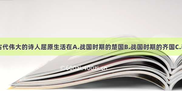 单选题我国古代伟大的诗人屈原生活在A.战国时期的楚国B.战国时期的齐国C.春秋时期的鲁