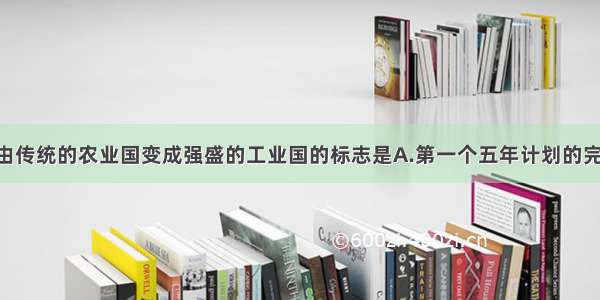 单选题苏联由传统的农业国变成强盛的工业国的标志是A.第一个五年计划的完成B.1936年