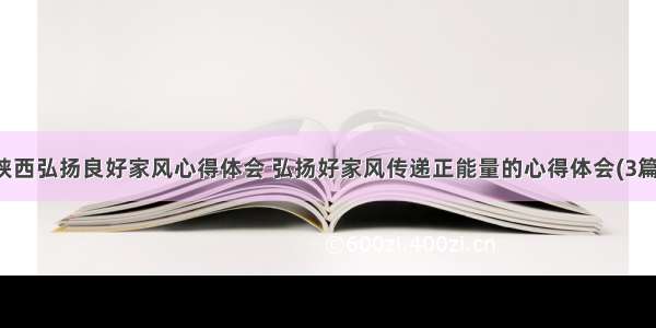 陕西弘扬良好家风心得体会 弘扬好家风传递正能量的心得体会(3篇)