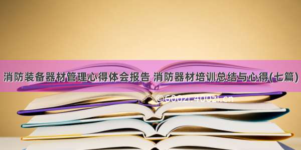 消防装备器材管理心得体会报告 消防器材培训总结与心得(七篇)