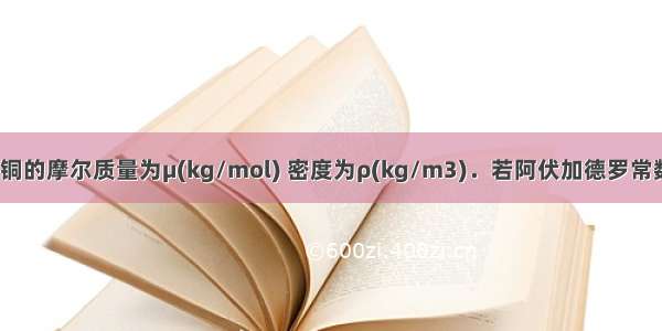 单选题铜的摩尔质量为μ(kg/mol) 密度为ρ(kg/m3)．若阿伏加德罗常数为NA