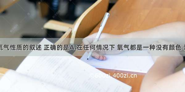 单选题下列氧气性质的叙述 正确的是A.在任何情况下 氧气都是一种没有颜色 没有气味的气