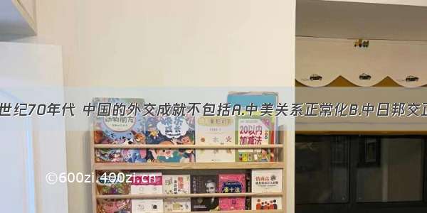 单选题20世纪70年代 中国的外交成就不包括A.中美关系正常化B.中日邦交正常化C.中