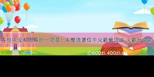 单选题下列各句中没有语病的一项是：A.整流罩位于火箭最顶端 火箭升空前 在地面起着