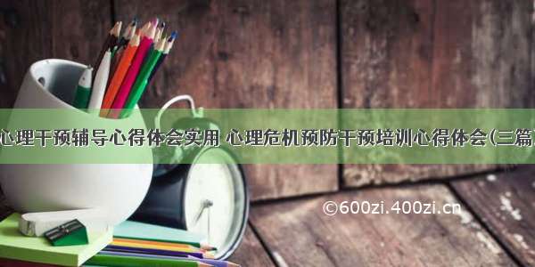 心理干预辅导心得体会实用 心理危机预防干预培训心得体会(三篇)